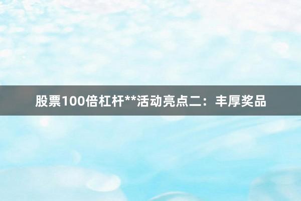 股票100倍杠杆**活动亮点二：丰厚奖品
