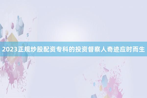 2023正规炒股配资专科的投资督察人奇迹应时而生