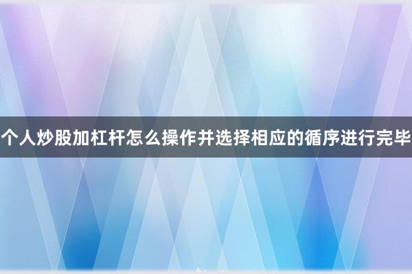 个人炒股加杠杆怎么操作并选择相应的循序进行完毕
