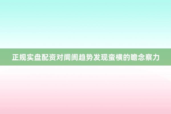 正规实盘配资对阛阓趋势发现蛮横的瞻念察力