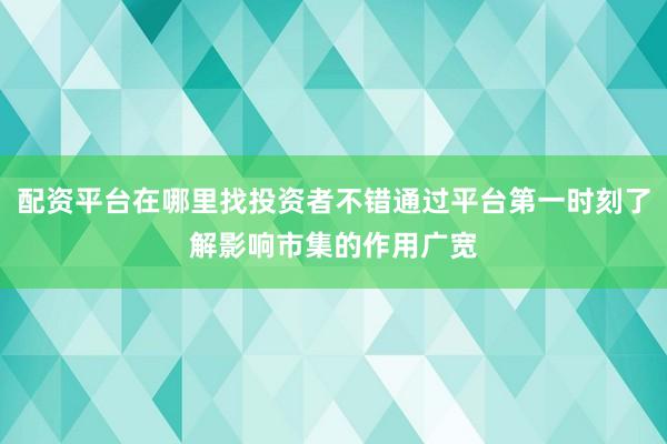 配资平台在哪里找投资者不错通过平台第一时刻了解影响市集的作用广宽