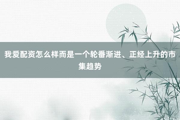 我爱配资怎么样而是一个轮番渐进、正经上升的市集趋势