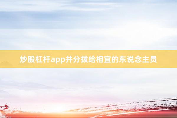 炒股杠杆app并分拨给相宜的东说念主员