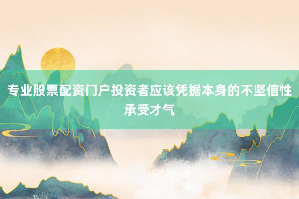 专业股票配资门户投资者应该凭据本身的不坚信性承受才气