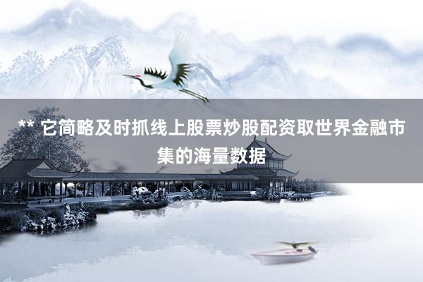 ** 它简略及时抓线上股票炒股配资取世界金融市集的海量数据