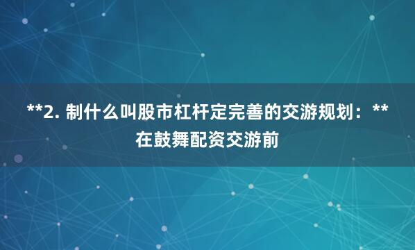 **2. 制什么叫股市杠杆定完善的交游规划：**在鼓舞配资交游前