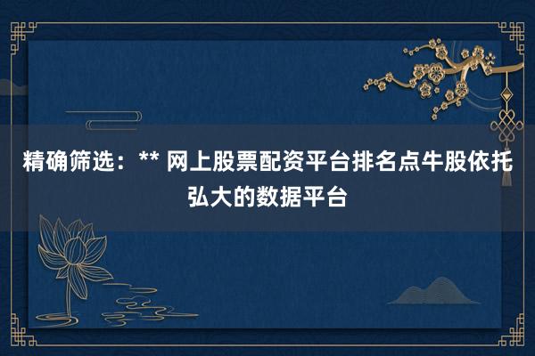 精确筛选：** 网上股票配资平台排名点牛股依托弘大的数据平台