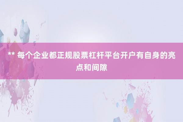 ** 每个企业都正规股票杠杆平台开户有自身的亮点和间隙