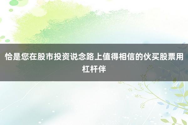 恰是您在股市投资说念路上值得相信的伙买股票用杠杆伴