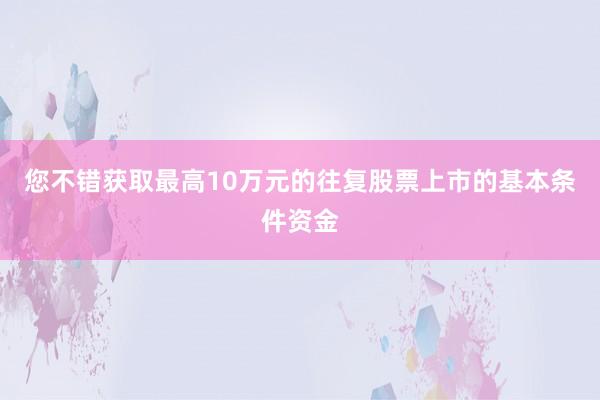 您不错获取最高10万元的往复股票上市的基本条件资金