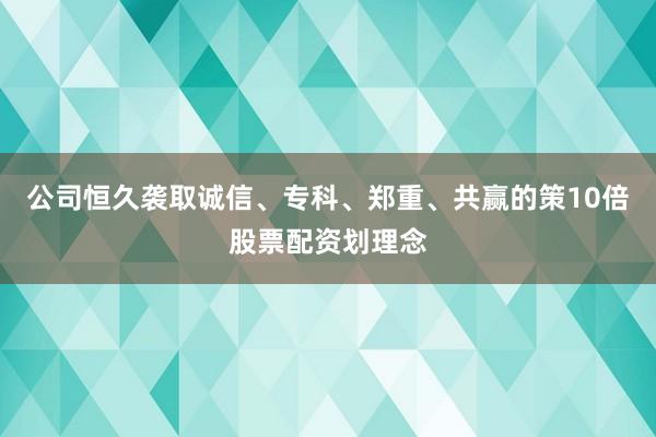 公司恒久袭取诚信、专科、郑重、共赢的策10倍股票配资划理念