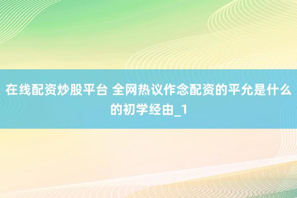 在线配资炒股平台 全网热议作念配资的平允是什么的初学经由_1
