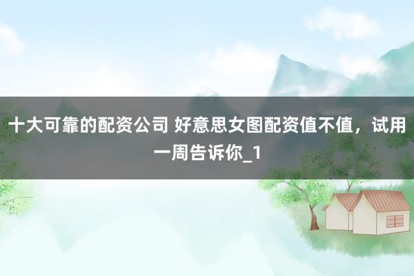 十大可靠的配资公司 好意思女图配资值不值，试用一周告诉你_1