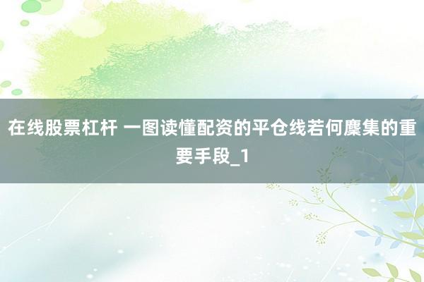 在线股票杠杆 一图读懂配资的平仓线若何麇集的重要手段_1