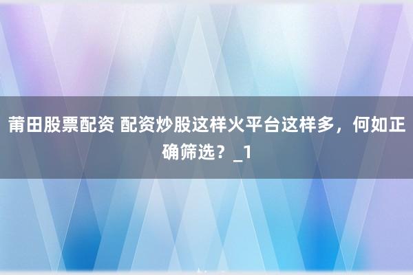 莆田股票配资 配资炒股这样火平台这样多，何如正确筛选？_1