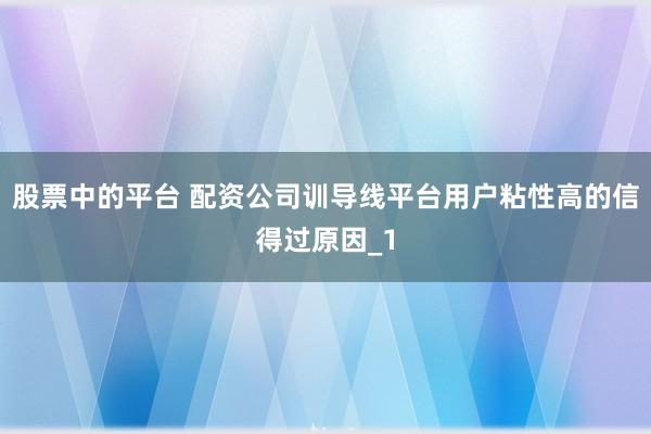 股票中的平台 配资公司训导线平台用户粘性高的信得过原因_1