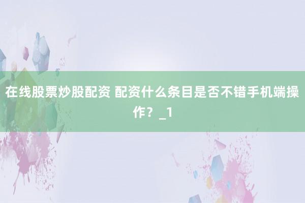 在线股票炒股配资 配资什么条目是否不错手机端操作？_1