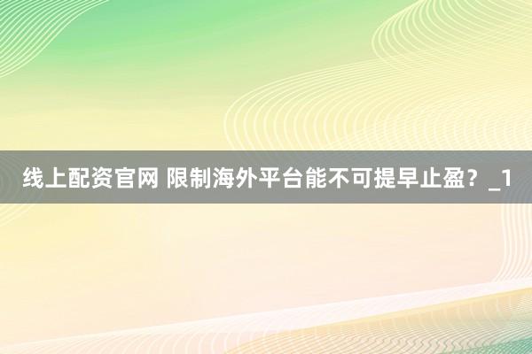 线上配资官网 限制海外平台能不可提早止盈？_1