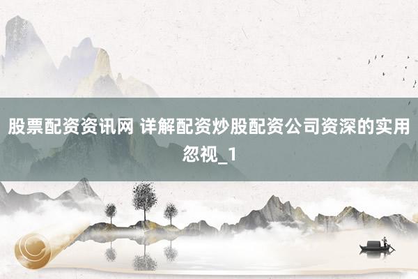 股票配资资讯网 详解配资炒股配资公司资深的实用忽视_1