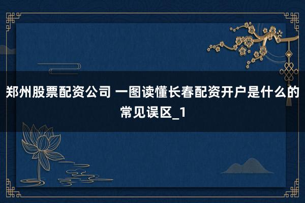 郑州股票配资公司 一图读懂长春配资开户是什么的常见误区_1