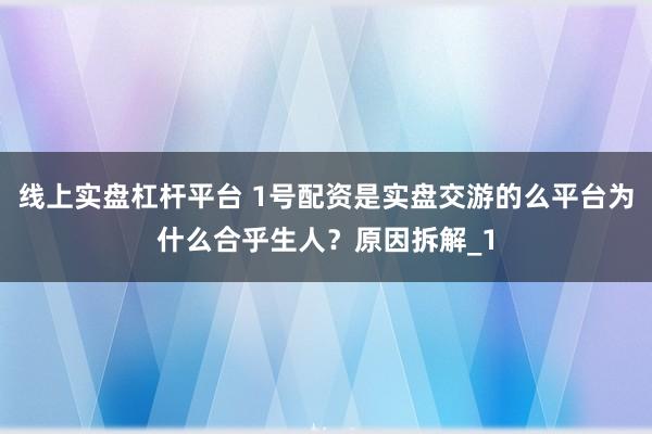 线上实盘杠杆平台 1号配资是实盘交游的么平台为什么合乎生人？原因拆解_1