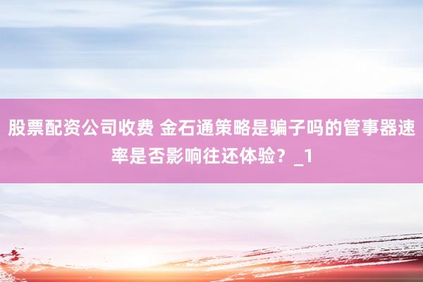 股票配资公司收费 金石通策略是骗子吗的管事器速率是否影响往还体验？_1