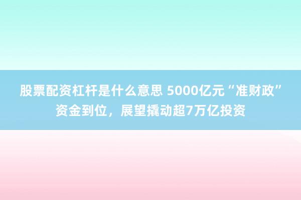 股票配资杠杆是什么意思 5000亿元“准财政”资金到位，展望撬动超7万亿投资
