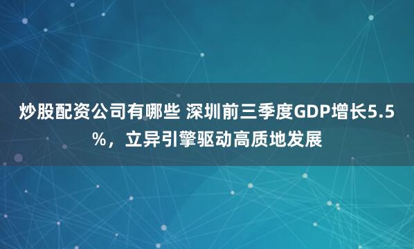 炒股配资公司有哪些 深圳前三季度GDP增长5.5%，立异引擎驱动高质地发展