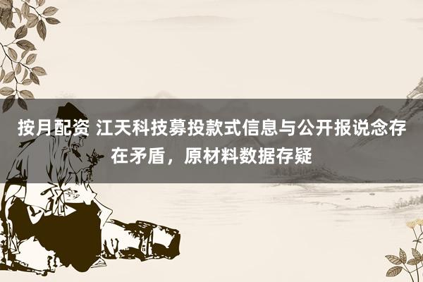 按月配资 江天科技募投款式信息与公开报说念存在矛盾，原材料数据存疑