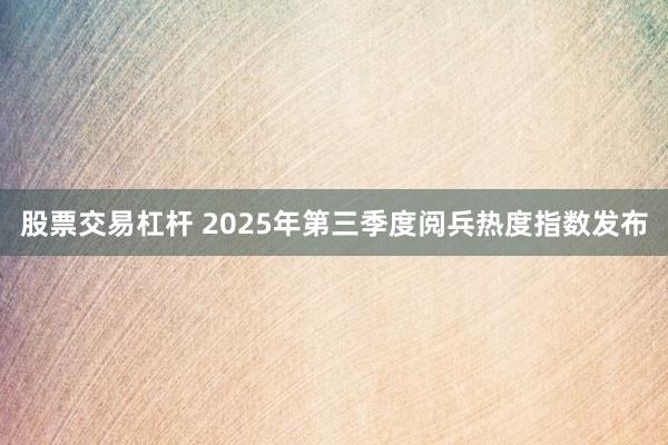 股票交易杠杆 2025年第三季度阅兵热度指数发布