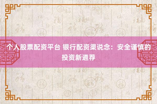 个人股票配资平台 银行配资渠说念：安全谨慎的投资新遴荐