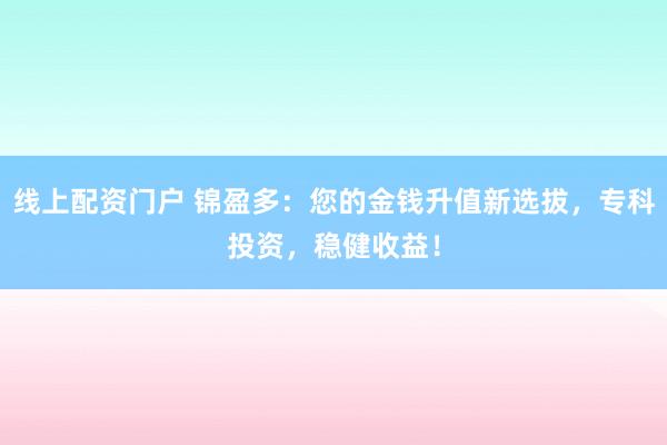 线上配资门户 锦盈多：您的金钱升值新选拔，专科投资，稳健收益！