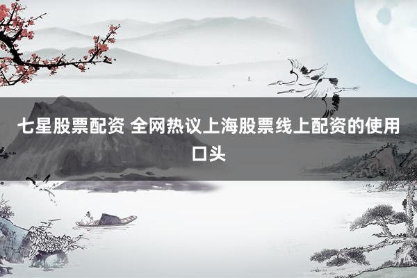 七星股票配资 全网热议上海股票线上配资的使用口头