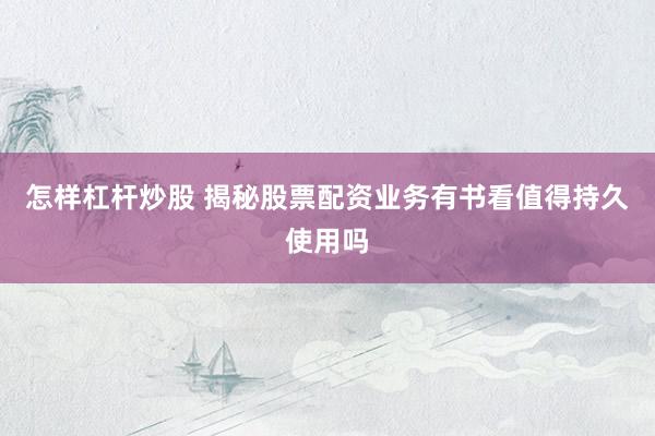 怎样杠杆炒股 揭秘股票配资业务有书看值得持久使用吗