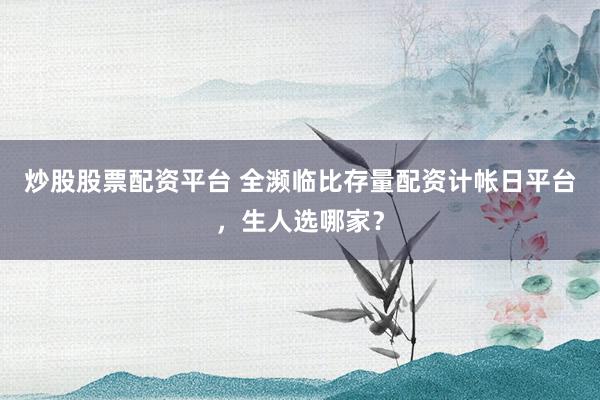 炒股股票配资平台 全濒临比存量配资计帐日平台，生人选哪家？