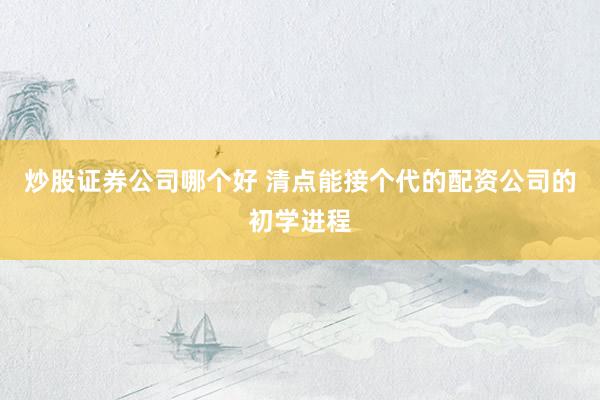 炒股证券公司哪个好 清点能接个代的配资公司的初学进程