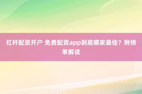 杠杆配资开户 免费配资app到底哪家最佳?附榜单解读