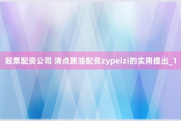 股票配资公司 清点原油配资zypeizi的实用提出_1