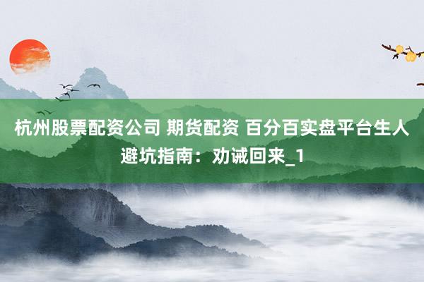 杭州股票配资公司 期货配资 百分百实盘平台生人避坑指南：劝诫回来_1
