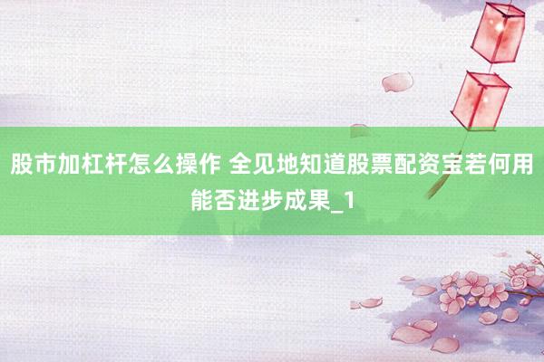 股市加杠杆怎么操作 全见地知道股票配资宝若何用能否进步成果_1