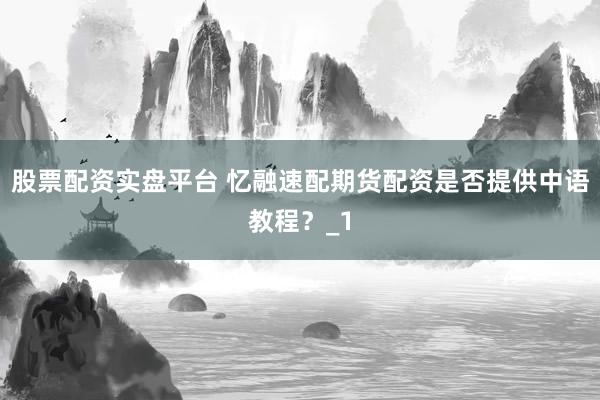 股票配资实盘平台 忆融速配期货配资是否提供中语教程？_1