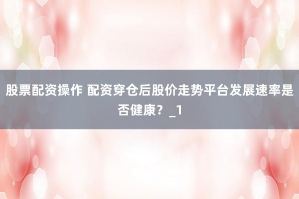 股票配资操作 配资穿仓后股价走势平台发展速率是否健康？_1