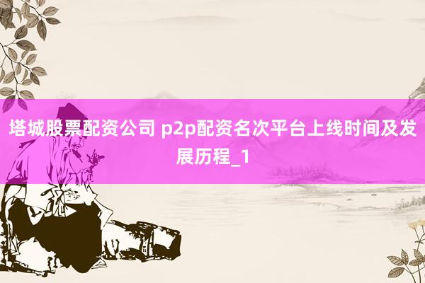 塔城股票配资公司 p2p配资名次平台上线时间及发展历程_1