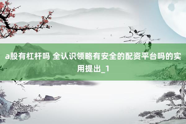 a股有杠杆吗 全认识领略有安全的配资平台吗的实用提出_1