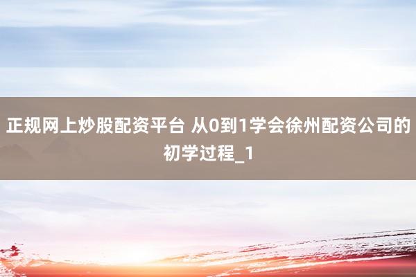正规网上炒股配资平台 从0到1学会徐州配资公司的初学过程_1