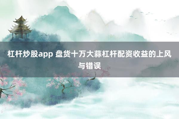 杠杆炒股app 盘货十万大蒜杠杆配资收益的上风与错误