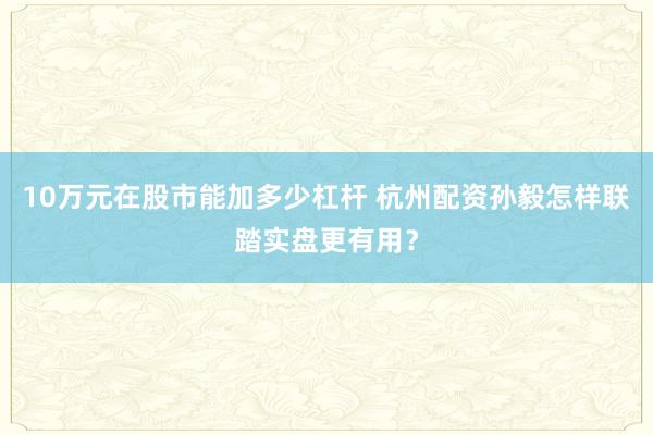 10万元在股市能加多少杠杆 杭州配资孙毅怎样联踏实盘更有用？