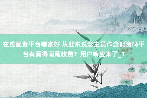 在线配资平台哪家好 从业东说念主员作念配资吗平台有莫得荫藏收费？用户响应来了_1