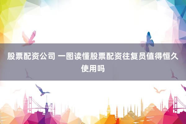 股票配资公司 一图读懂股票配资往复员值得恒久使用吗