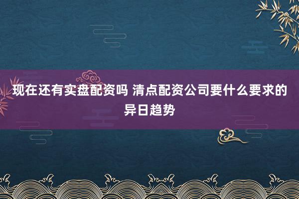 现在还有实盘配资吗 清点配资公司要什么要求的异日趋势